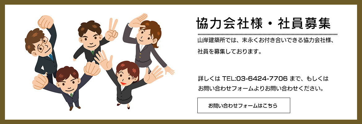 協力会社様募集　山岸建築所では、末永くお付き合いできる協力会社様を募集しております。詳しくは TEL:03-6424-7706 まで、もしくはお問い合わせフォームよりお問い合わせください。