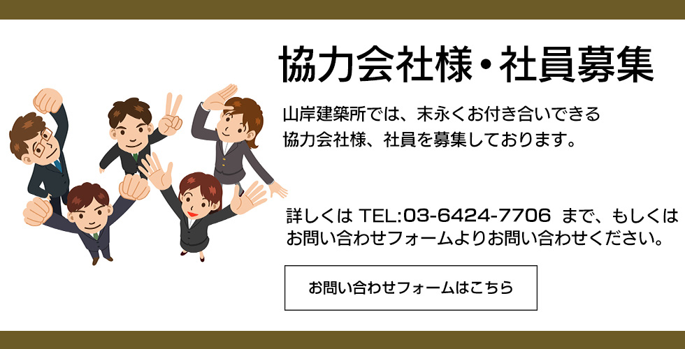 協力会社様募集　山岸建築所では、末永くお付き合いできる協力会社様を募集しております。詳しくは TEL:03-6424-7706 まで、もしくはお問い合わせフォームよりお問い合わせください。